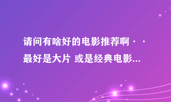 请问有啥好的电影推荐啊··最好是大片 或是经典电影 谢谢~@