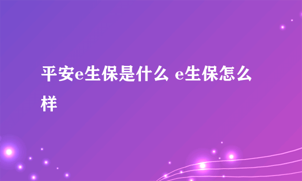 平安e生保是什么 e生保怎么样