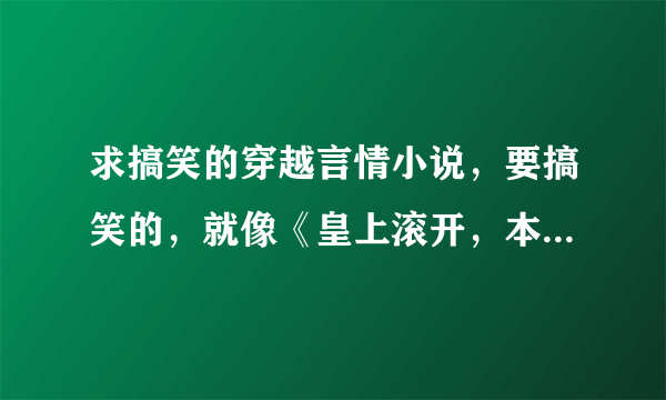 求搞笑的穿越言情小说，要搞笑的，就像《皇上滚开，本宫只劫财》这种，越多越好，谢谢