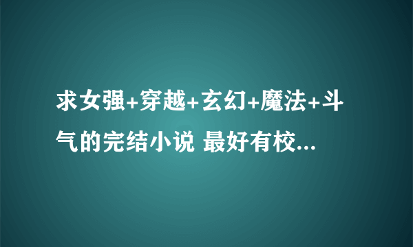 求女强+穿越+玄幻+魔法+斗气的完结小说 最好有校园 详细介绍一下…