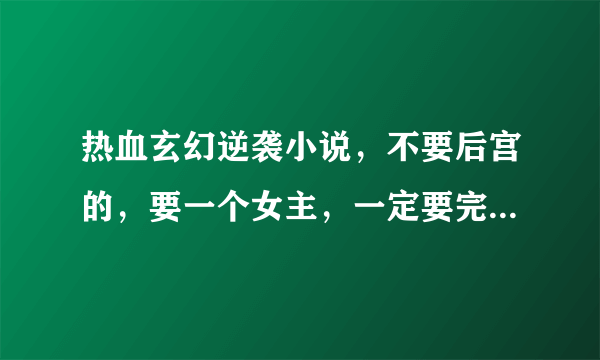 热血玄幻逆袭小说，不要后宫的，要一个女主，一定要完结，有一个团队例如神印王座，斗罗大陆