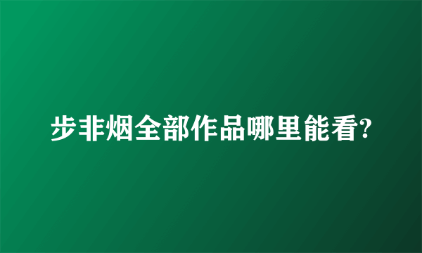 步非烟全部作品哪里能看?