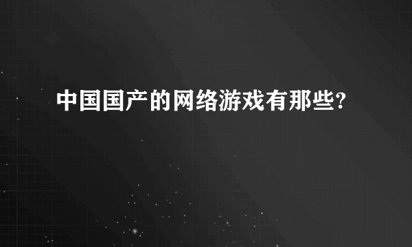 中国国产的网络游戏有那些?