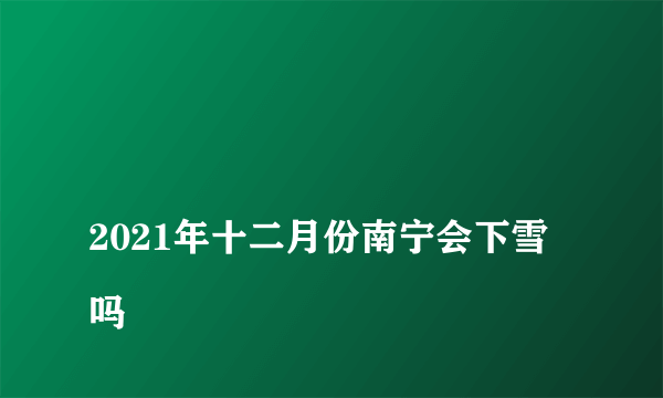 
2021年十二月份南宁会下雪吗

