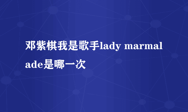 邓紫棋我是歌手lady marmalade是哪一次