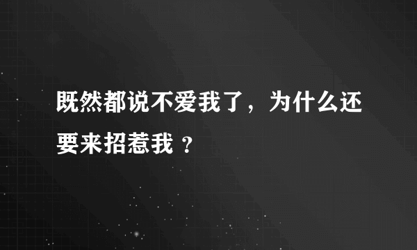 既然都说不爱我了，为什么还要来招惹我 ？