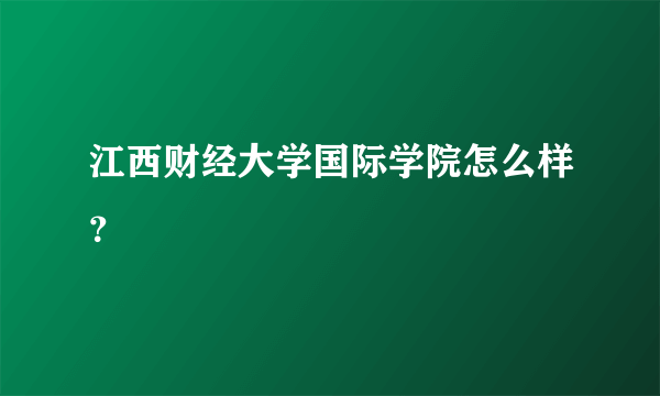 江西财经大学国际学院怎么样？