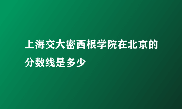 上海交大密西根学院在北京的分数线是多少