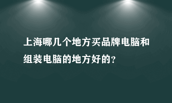 上海哪几个地方买品牌电脑和组装电脑的地方好的？