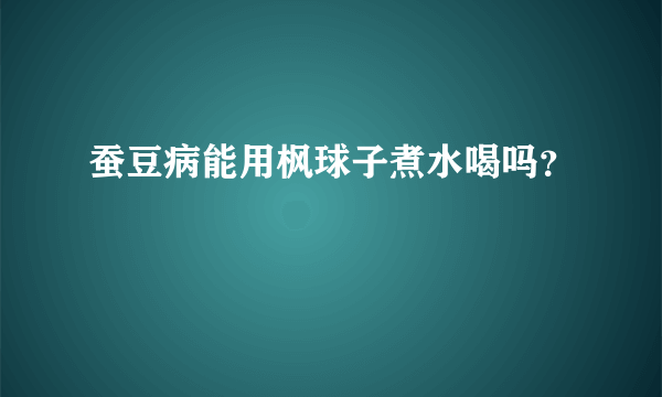 蚕豆病能用枫球子煮水喝吗？