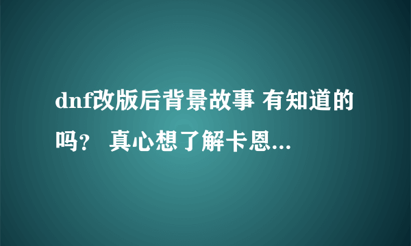 dnf改版后背景故事 有知道的吗？ 真心想了解卡恩毁灭阿拉德后的背景故事