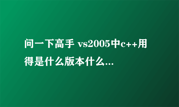 问一下高手 vs2005中c++用得是什么版本什么类型的编译器？vc++6.0中用的是什么版本什么类型的编译器？