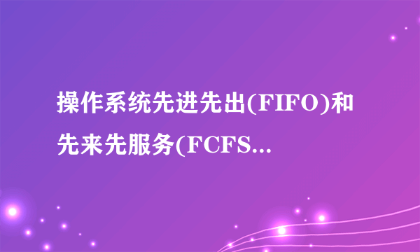 操作系统先进先出(FIFO)和先来先服务(FCFS)有什么区别