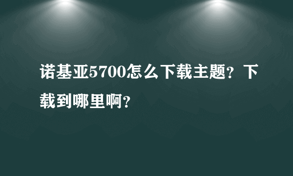 诺基亚5700怎么下载主题？下载到哪里啊？