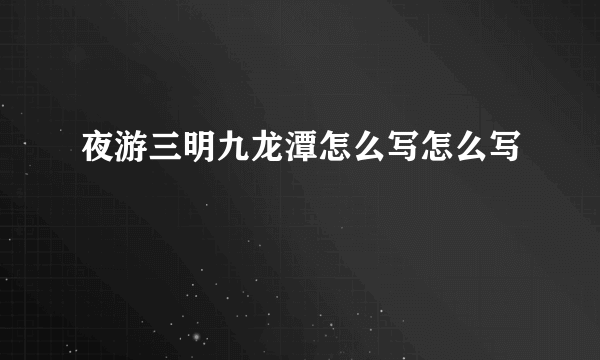 夜游三明九龙潭怎么写怎么写