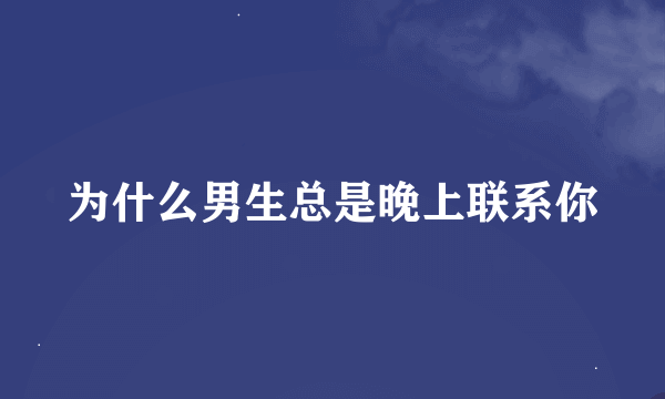 为什么男生总是晚上联系你