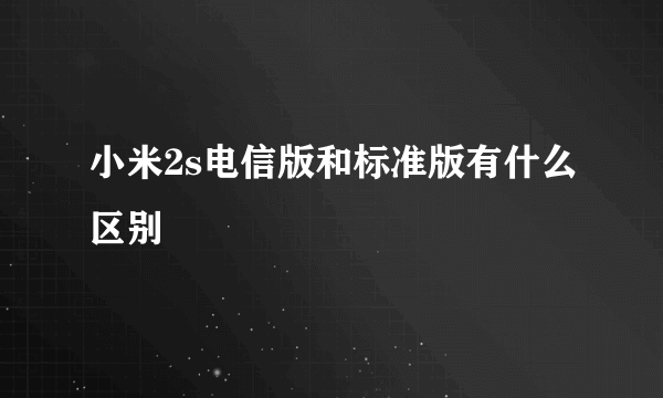 小米2s电信版和标准版有什么区别