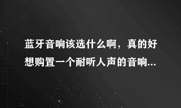 蓝牙音响该选什么啊，真的好想购置一个耐听人声的音响回家啊？