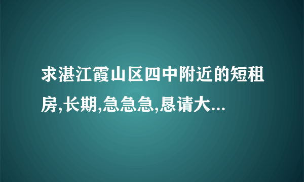 求湛江霞山区四中附近的短租房,长期,急急急,恳请大家帮忙!谢谢!!! 拒接中介