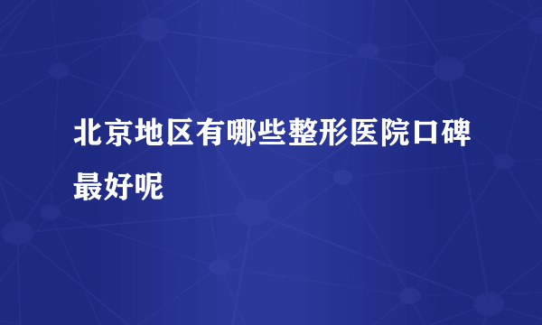 北京地区有哪些整形医院口碑最好呢