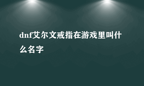 dnf艾尔文戒指在游戏里叫什么名字