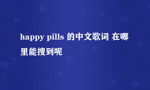 happy pills 的中文歌词 在哪里能搜到呢