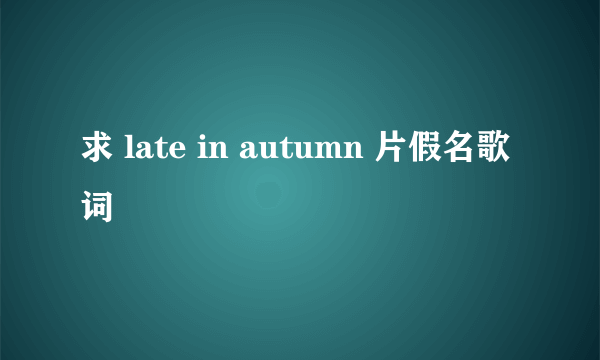 求 late in autumn 片假名歌词