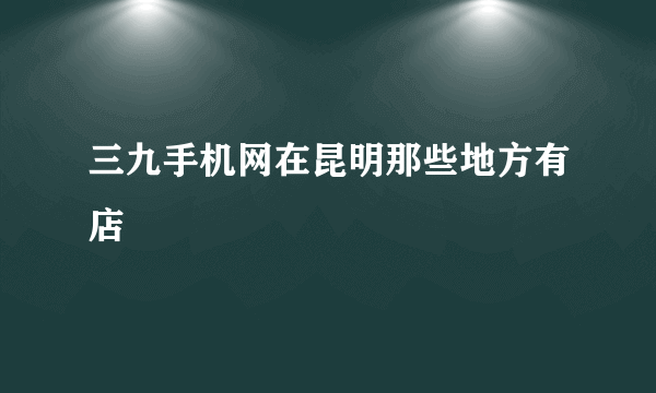 三九手机网在昆明那些地方有店