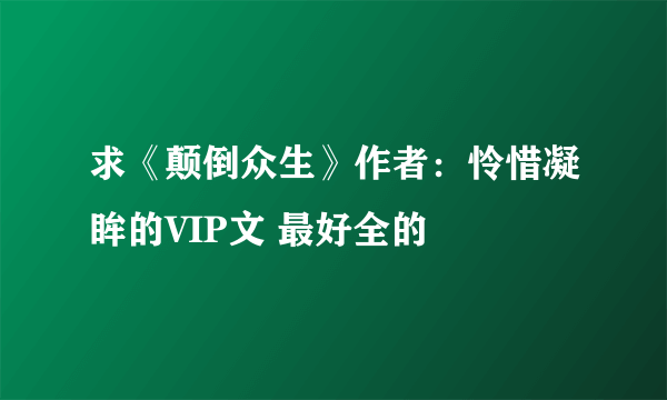 求《颠倒众生》作者：怜惜凝眸的VIP文 最好全的