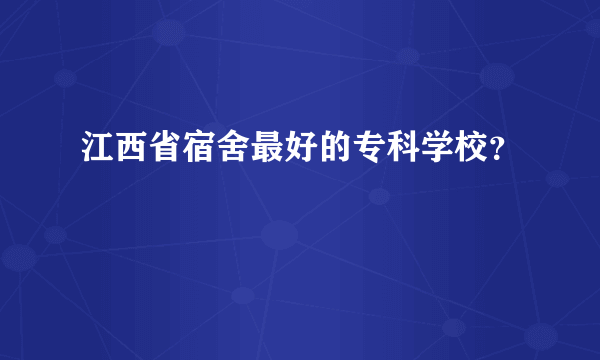 江西省宿舍最好的专科学校？