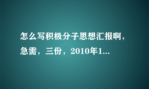 怎么写积极分子思想汇报啊，急需，三份，2010年12月，11年3月及6月，有没有好的建议？？？