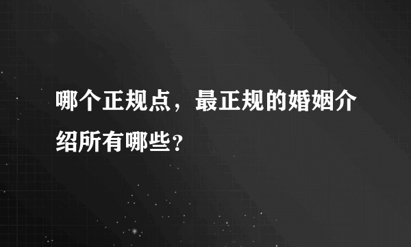 哪个正规点，最正规的婚姻介绍所有哪些？