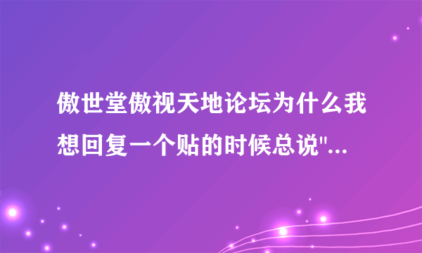 傲世堂傲视天地论坛为什么我想回复一个贴的时候总说