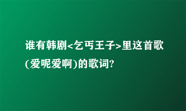 谁有韩剧<乞丐王子>里这首歌(爱呢爱啊)的歌词?