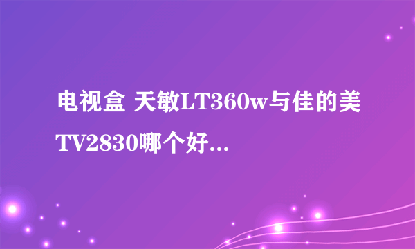 电视盒 天敏LT360w与佳的美TV2830哪个好，功能更强大，推存购买哪款