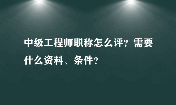 中级工程师职称怎么评？需要什么资料、条件？