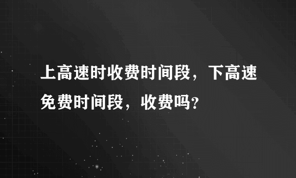 上高速时收费时间段，下高速免费时间段，收费吗？