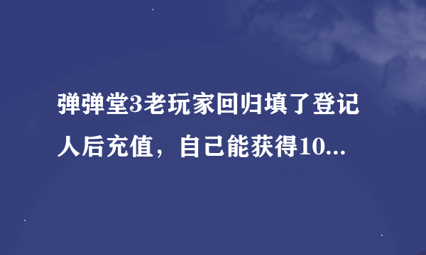 弹弹堂3老玩家回归填了登记人后充值，自己能获得100％返点吗？ 登还是记人获得返点？