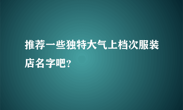 推荐一些独特大气上档次服装店名字吧？