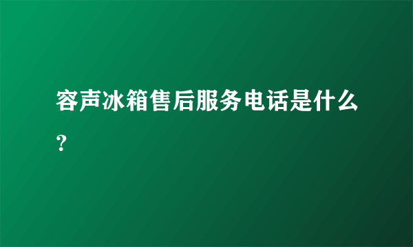 容声冰箱售后服务电话是什么？