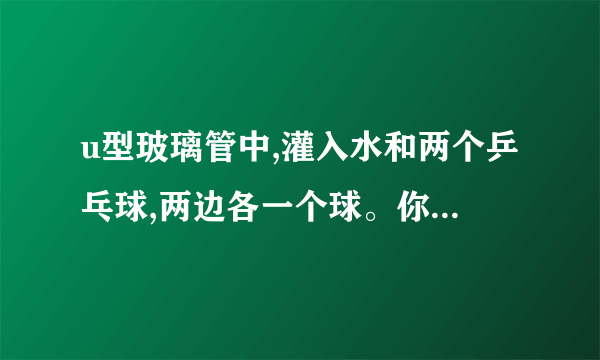 u型玻璃管中,灌入水和两个乒乓球,两边各一个球。你能使两个乒乓球走到u型玻璃管的