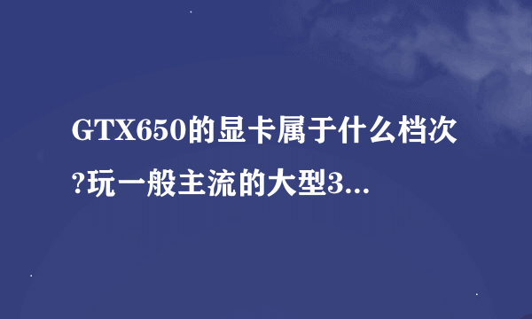 GTX650的显卡属于什么档次?玩一般主流的大型3D游戏能否流畅?