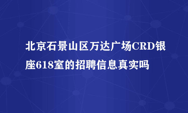 北京石景山区万达广场CRD银座618室的招聘信息真实吗