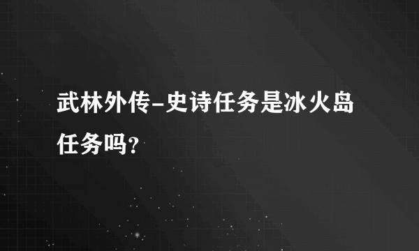 武林外传-史诗任务是冰火岛任务吗？