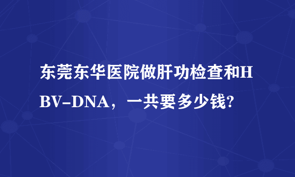 东莞东华医院做肝功检查和HBV-DNA，一共要多少钱?