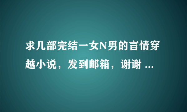 求几部完结一女N男的言情穿越小说，发到邮箱，谢谢 发到邮箱