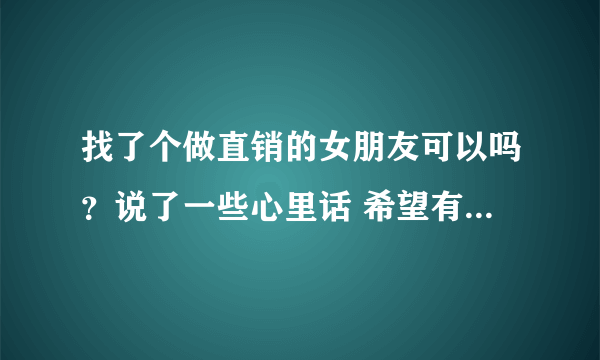 找了个做直销的女朋友可以吗？说了一些心里话 希望有人帮我参详参详