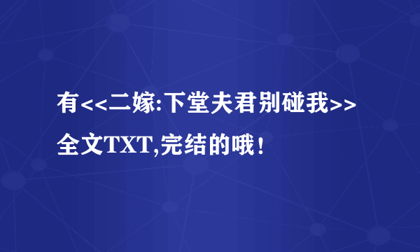 有<<二嫁:下堂夫君别碰我>>全文TXT,完结的哦！