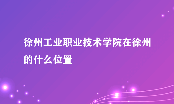 徐州工业职业技术学院在徐州的什么位置