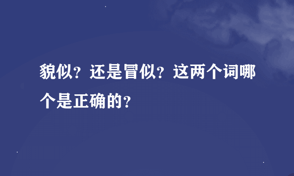 貌似？还是冒似？这两个词哪个是正确的？